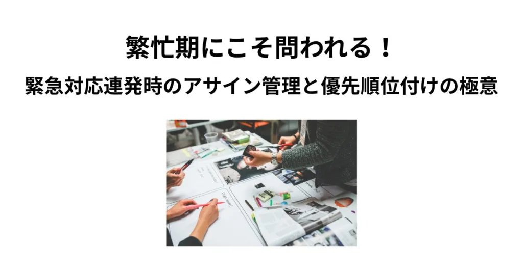 繁忙期にこそ問われる！緊急対応連発時のアサイン管理と優先順位付けの極意