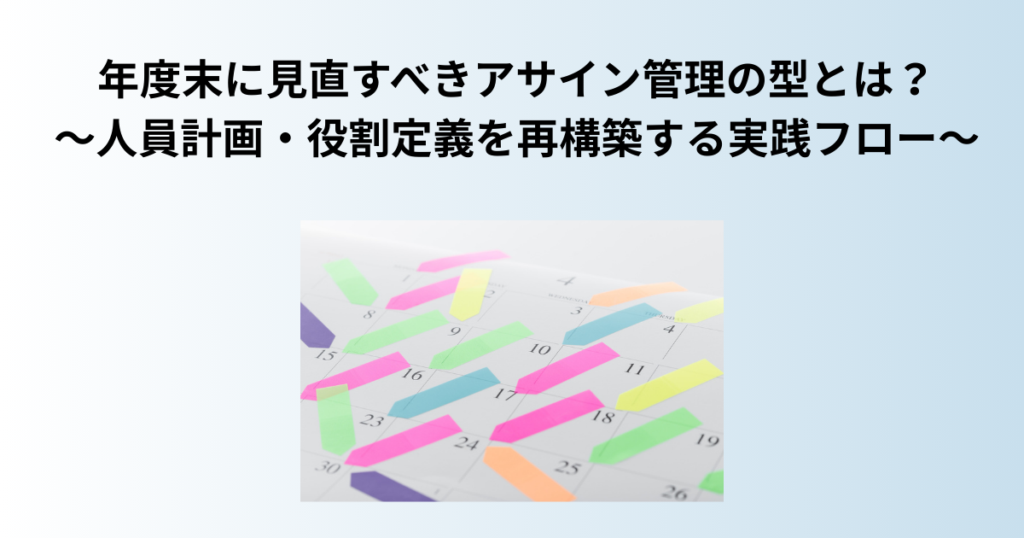 年度末に見直すべきアサイン管理の型とは？～人員計画・役割定義を再構築する実践フロー～