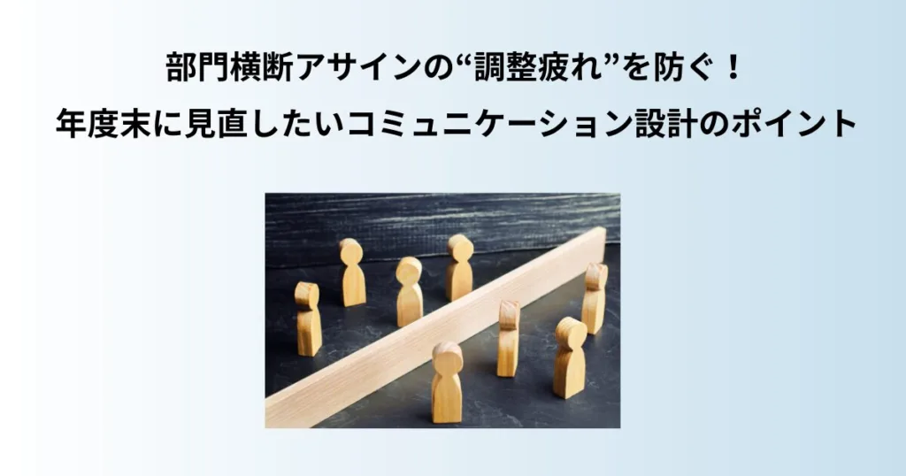 部門横断アサインの“調整疲れ”を防ぐ!年度末に見直したいコミュニケーション設計のポイント