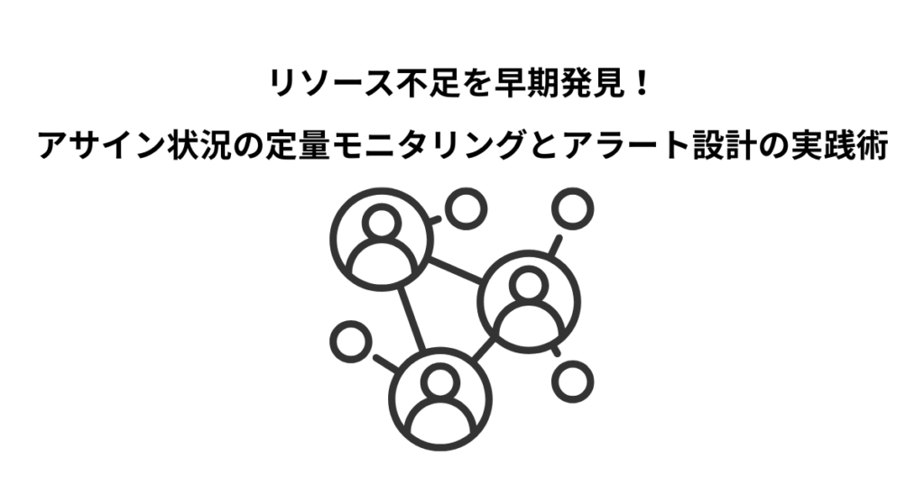 リソース不足を早期発見!アサイン状況の定量モニタリングとアラート設計の実践術