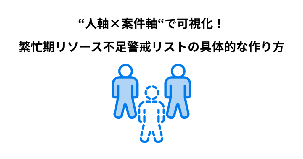 『人軸×案件軸』で可視化！繁忙期リソース不足警戒リストの具体的な作り方