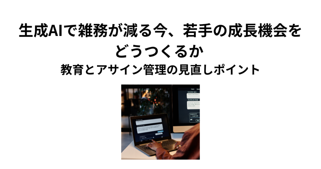 生成AIで雑務が減る今、若手の成長機会をどうつくるか ―教育とアサイン管理の見直しポイント