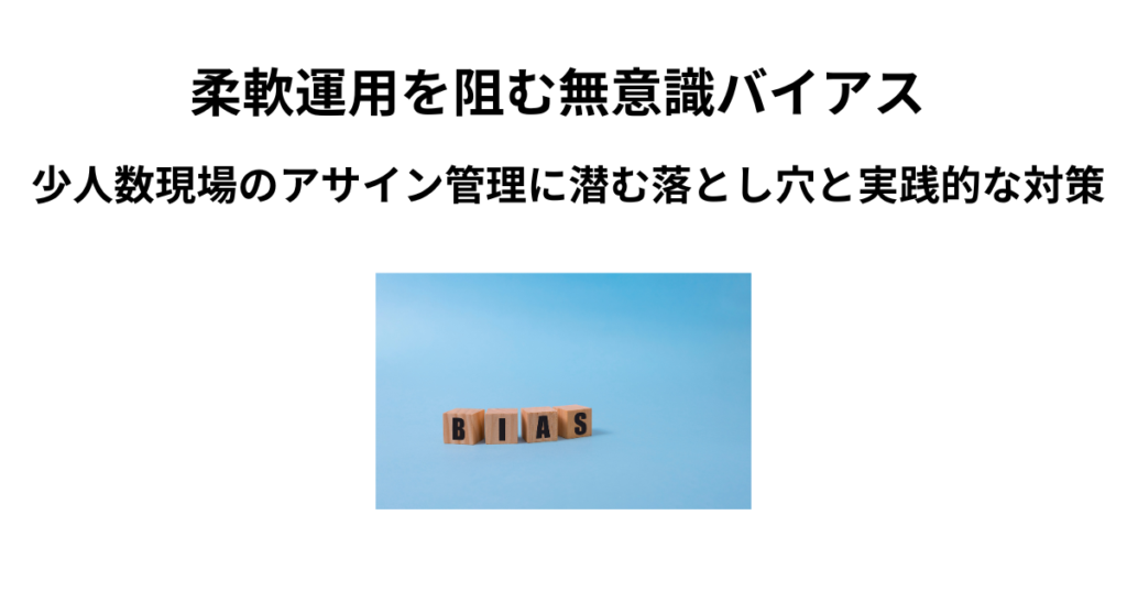 柔軟運用を阻む無意識バイアス ― 少人数現場のアサイン管理に潜む落とし穴と実践的な対策